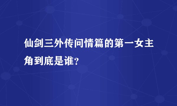 仙剑三外传问情篇的第一女主角到底是谁？