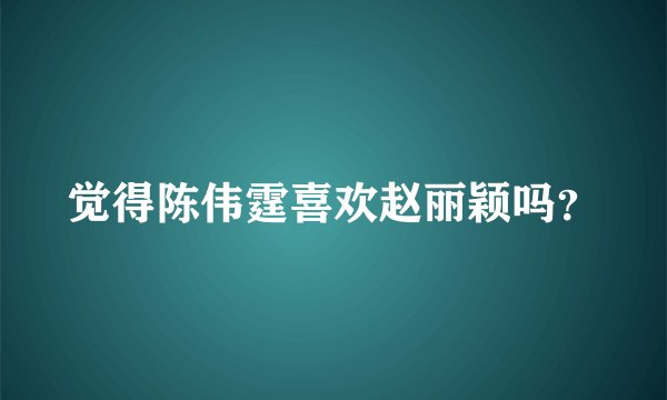 觉得陈伟霆喜欢赵丽颖吗？