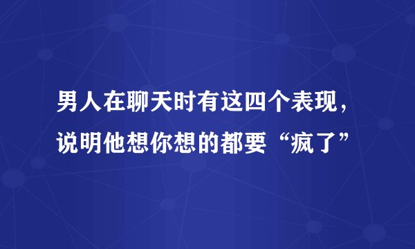 男人在聊天时有这四个表现，说明他想你想的都要“疯了”