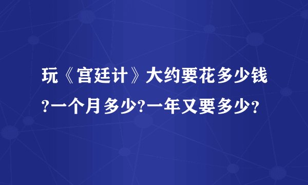 玩《宫廷计》大约要花多少钱?一个月多少?一年又要多少？