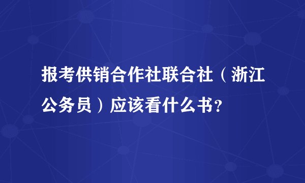 报考供销合作社联合社（浙江公务员）应该看什么书？