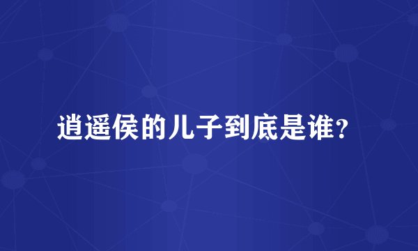 逍遥侯的儿子到底是谁？