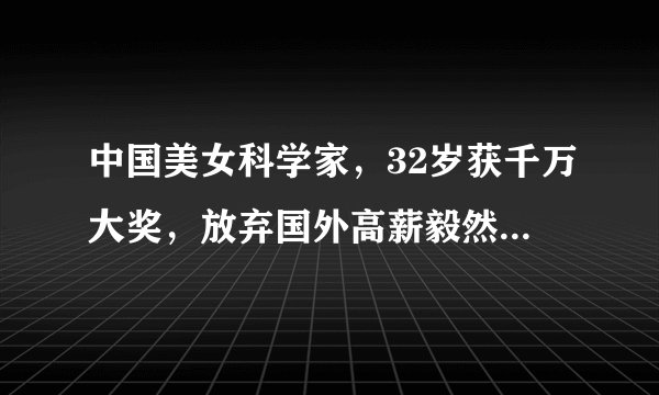 中国美女科学家，32岁获千万大奖，放弃国外高薪毅然回国教书育人