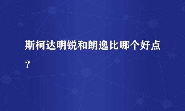 斯柯达明锐和朗逸比哪个好点？