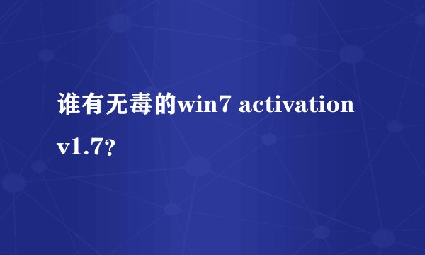 谁有无毒的win7 activation v1.7？