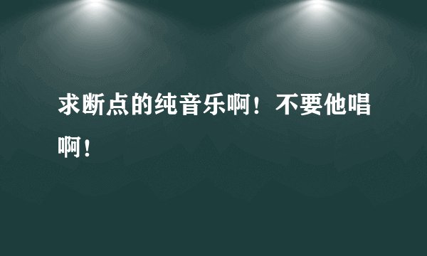 求断点的纯音乐啊！不要他唱啊！