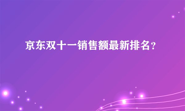 京东双十一销售额最新排名？