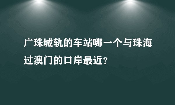 广珠城轨的车站哪一个与珠海过澳门的口岸最近？
