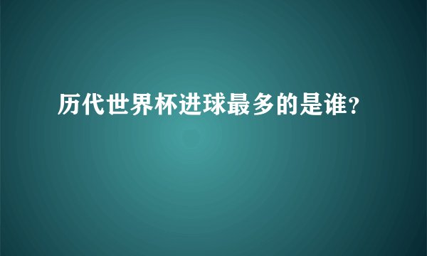 历代世界杯进球最多的是谁？