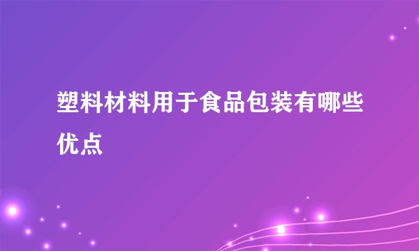 塑料材料用于食品包装有哪些优点