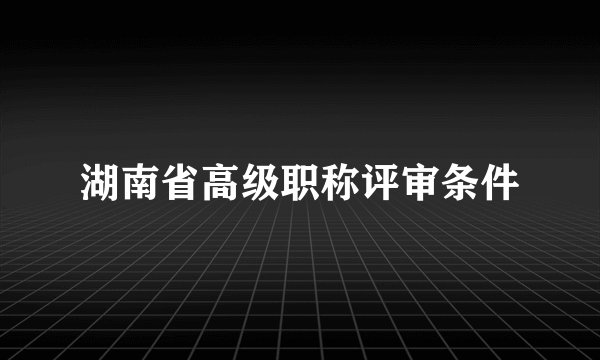 湖南省高级职称评审条件