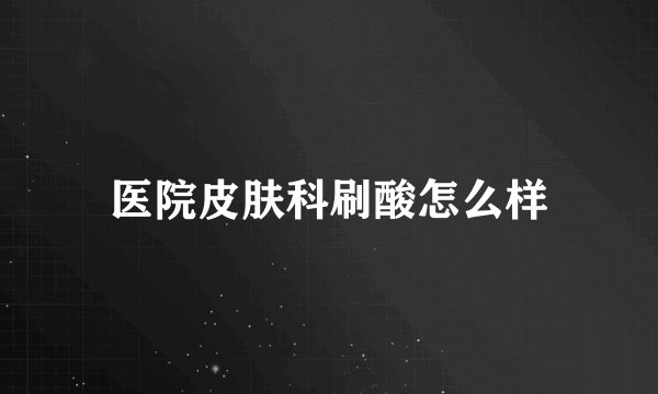 医院皮肤科刷酸怎么样