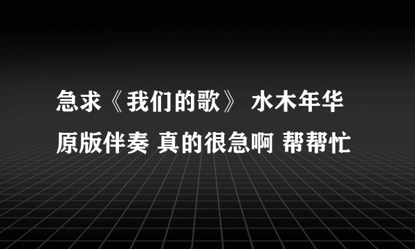 急求《我们的歌》 水木年华 原版伴奏 真的很急啊 帮帮忙