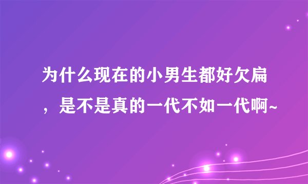 为什么现在的小男生都好欠扁，是不是真的一代不如一代啊~