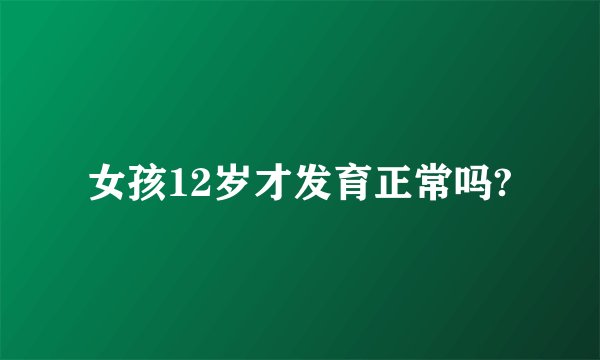 女孩12岁才发育正常吗?