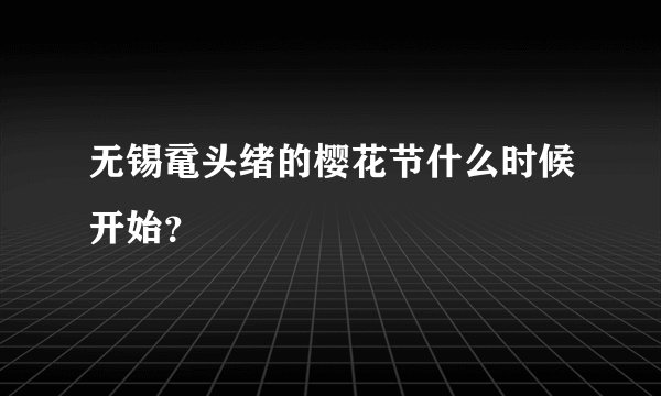 无锡鼋头绪的樱花节什么时候开始？