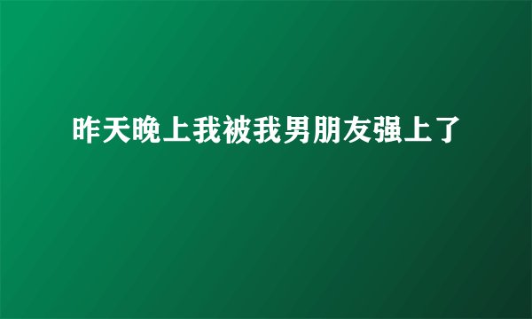 昨天晚上我被我男朋友强上了