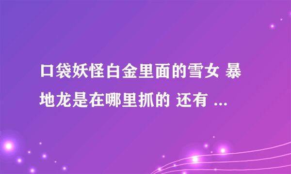 口袋妖怪白金里面的雪女 暴地龙是在哪里抓的 还有 伊布进化成什么比较好，怎么配招 我带的是圆企鹅