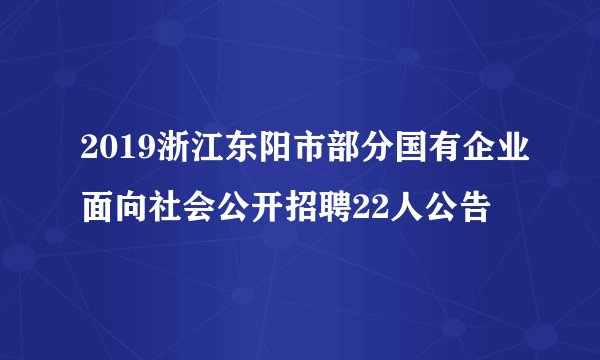 2019浙江东阳市部分国有企业面向社会公开招聘22人公告