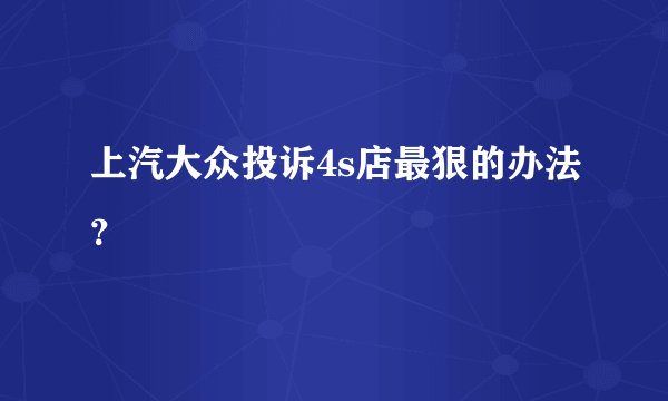 上汽大众投诉4s店最狠的办法？