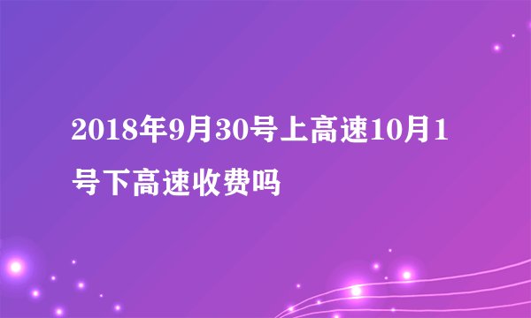 2018年9月30号上高速10月1号下高速收费吗