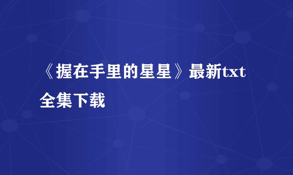 《握在手里的星星》最新txt全集下载
