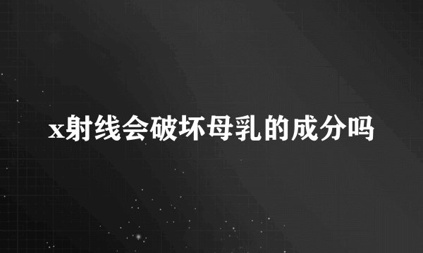 x射线会破坏母乳的成分吗