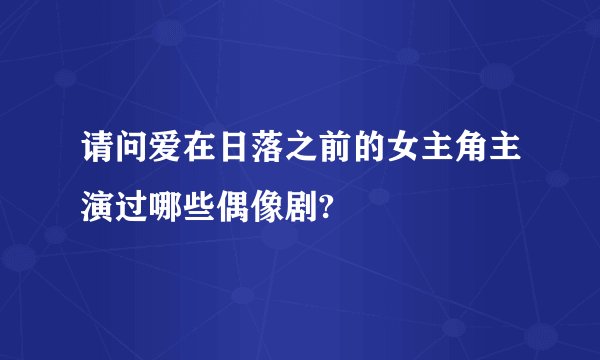请问爱在日落之前的女主角主演过哪些偶像剧?