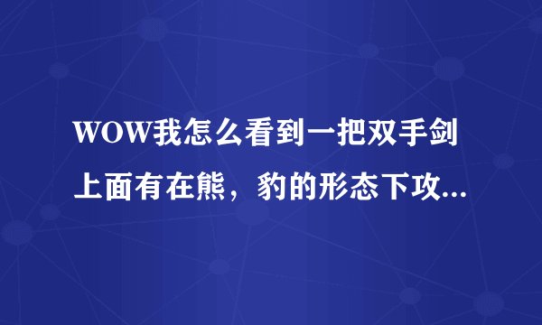 WOW我怎么看到一把双手剑上面有在熊,豹的形态下攻强+XXXX?难道XD可以用双手剑了?