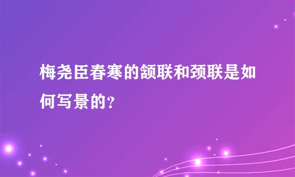 梅尧臣春寒的颔联和颈联是如何写景的？
