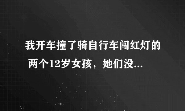 我开车撞了骑自行车闯红灯的 两个12岁女孩，她们没事，但她们要我2万元，我 该怎么办