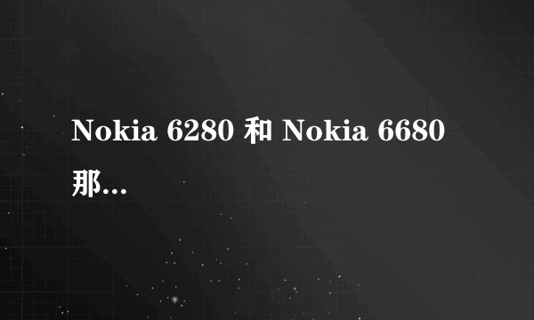 Nokia 6280 和 Nokia 6680 那一款比较好?