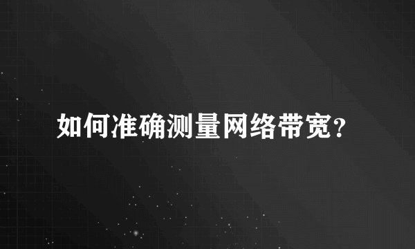 如何准确测量网络带宽？