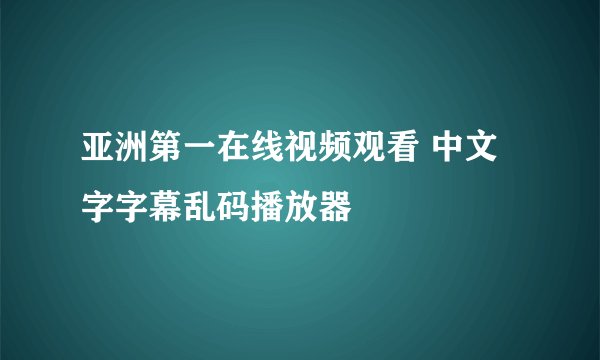 亚洲第一在线视频观看 中文字字幕乱码播放器