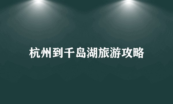 杭州到千岛湖旅游攻略