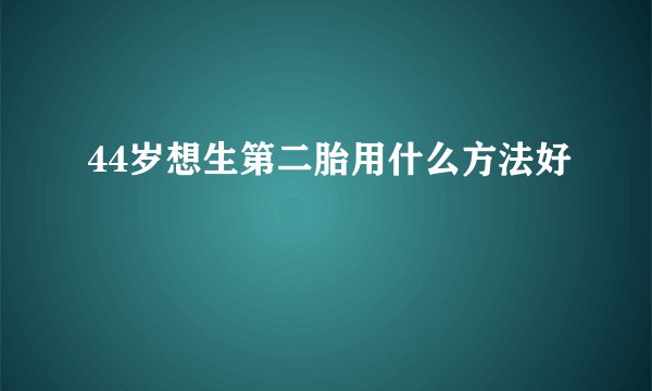 44岁想生第二胎用什么方法好