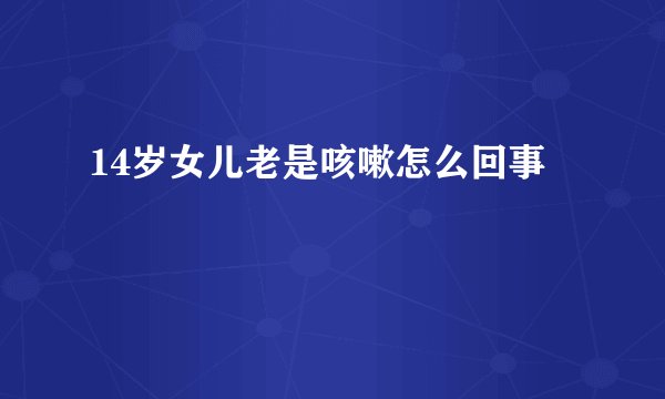 14岁女儿老是咳嗽怎么回事