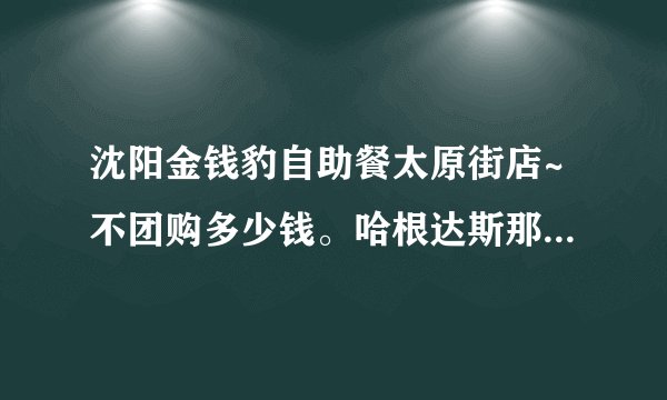 沈阳金钱豹自助餐太原街店~不团购多少钱。哈根达斯那冰淇淋据说有限量么？有什么好吃的介绍介绍准备去吃