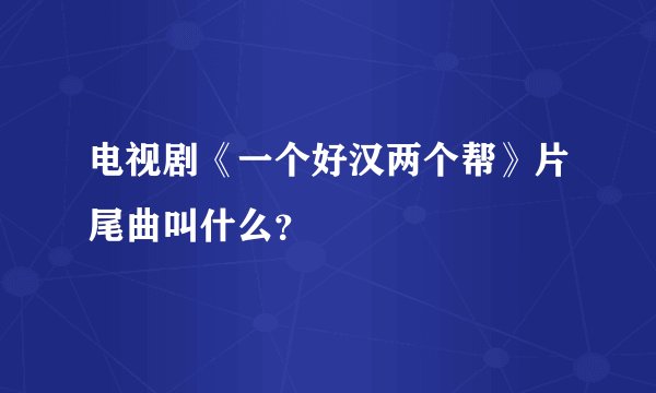 电视剧《一个好汉两个帮》片尾曲叫什么?