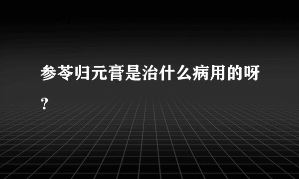 参苓归元膏是治什么病用的呀？