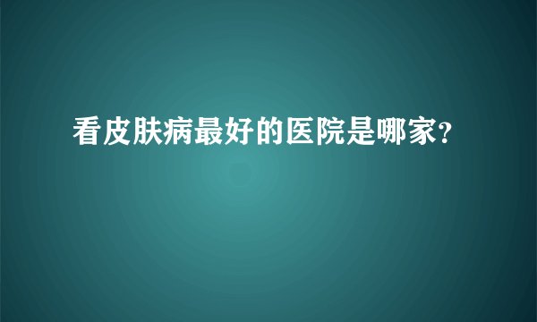 看皮肤病最好的医院是哪家？