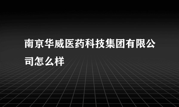 南京华威医药科技集团有限公司怎么样