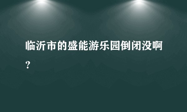 临沂市的盛能游乐园倒闭没啊？