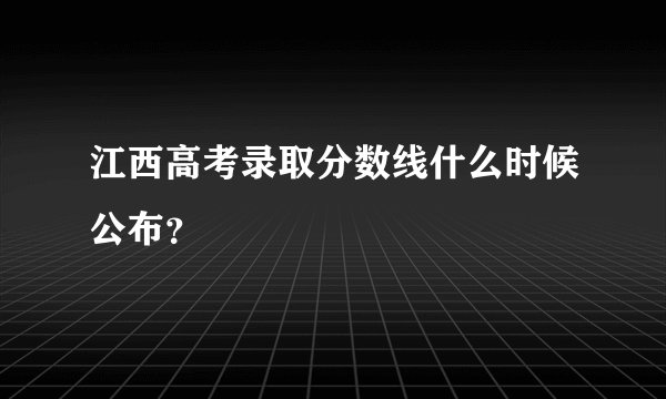 江西高考录取分数线什么时候公布？