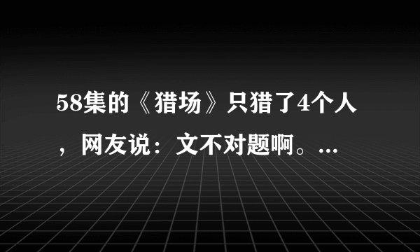 58集的《猎场》只猎了4个人，网友说：文不对题啊。你觉得呢