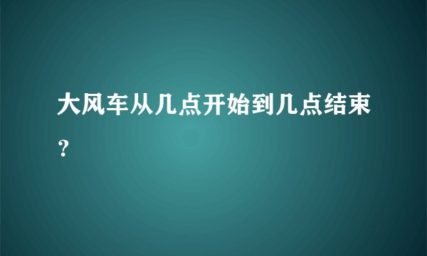 大风车从几点开始到几点结束？