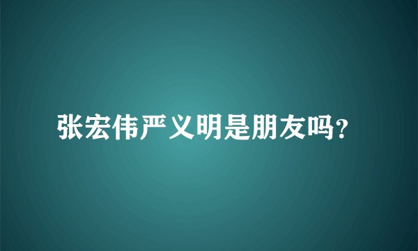 张宏伟严义明是朋友吗？