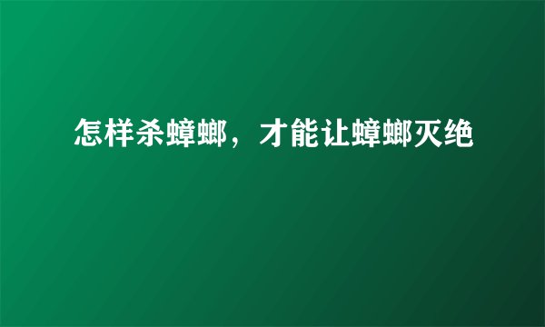 怎样杀蟑螂，才能让蟑螂灭绝