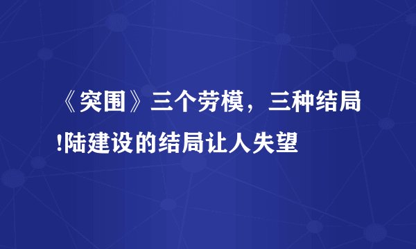 《突围》三个劳模，三种结局!陆建设的结局让人失望