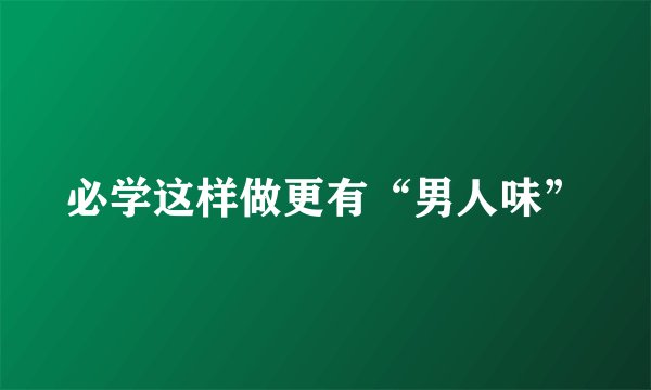 必学这样做更有“男人味”